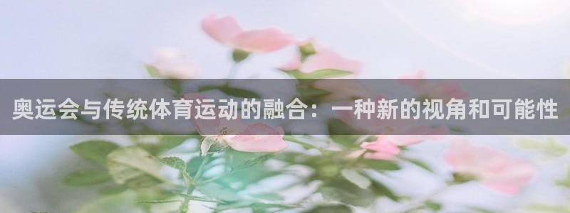 米兰体育靠谱吗：奥运会与传统体育运动的融合：一种新的视角和可能性