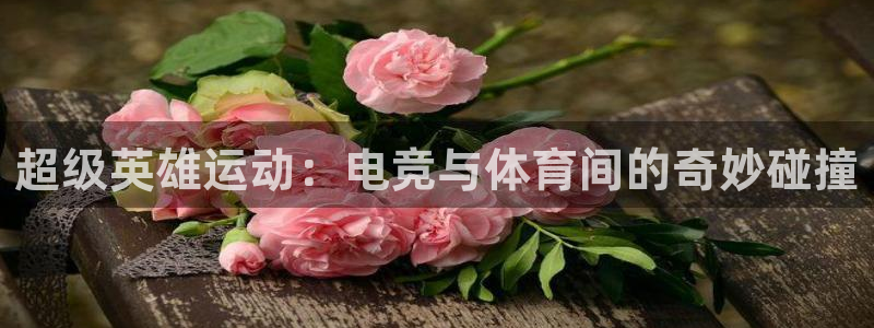 米兰体育报官网：超级英雄运动：电竞与体育间的奇妙碰撞